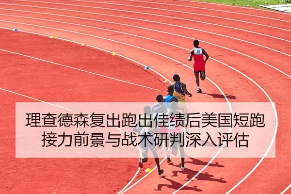 理查德森复出跑出佳绩后美国短跑接力前景与战术研判深入评估