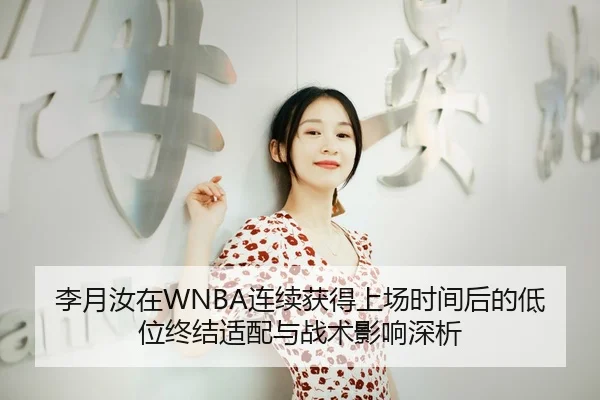李月汝在WNBA连续获得上场时间后的低位终结适配与战术影响深析