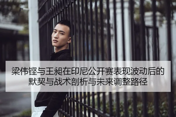 梁伟铿与王昶在印尼公开赛表现波动后的默契与战术剖析与未来调整路径