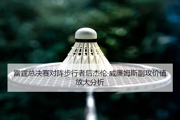 雷霆总决赛对阵步行者后杰伦·威廉姆斯副攻价值放大分析